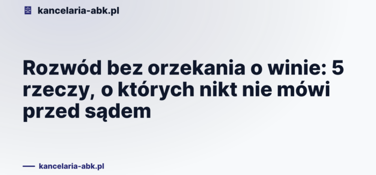 Rozwód bez orzekania o winie: 5 rzeczy, o których nikt nie mówi przed sądem